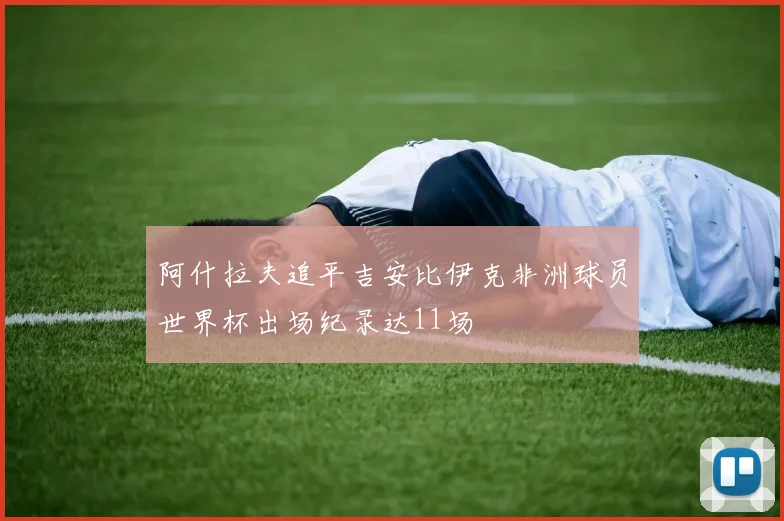 阿什拉夫追平吉安比伊克非洲球员世界杯出场纪录达11场