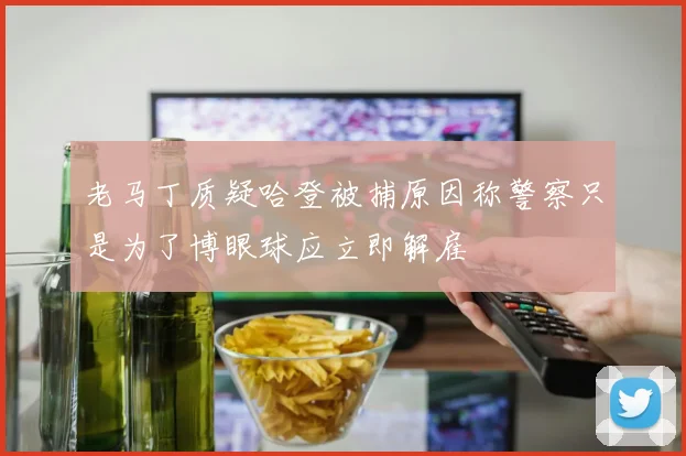 老马丁质疑哈登被捕原因称警察只是为了博眼球应立即解雇
