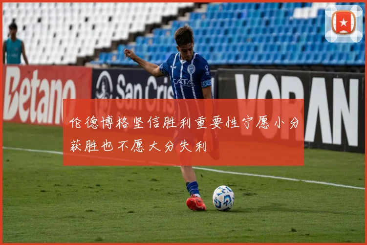 伦德博格坚信胜利重要性宁愿小分获胜也不愿大分失利
