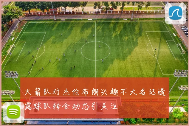 火箭队对杰伦布朗兴趣不大名记透露球队转会动态引关注