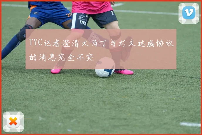 TYC记者澄清大马丁与尤文达成协议的消息完全不实