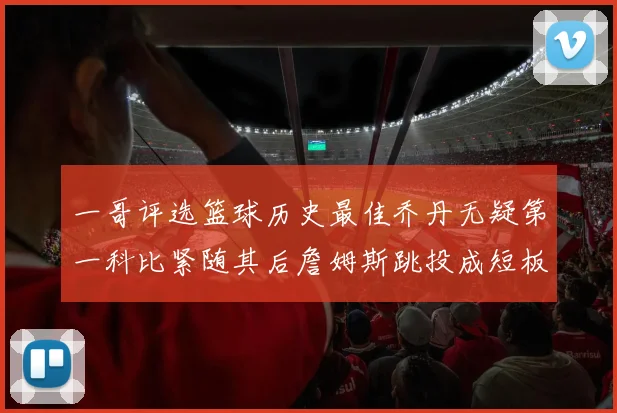 一哥评选篮球历史最佳乔丹无疑第一科比紧随其后詹姆斯跳投成短板