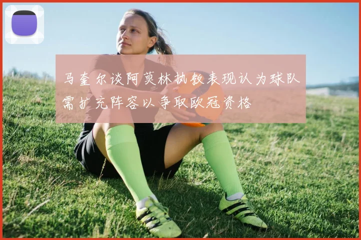 马奎尔谈阿莫林执教表现认为球队需扩充阵容以争取欧冠资格