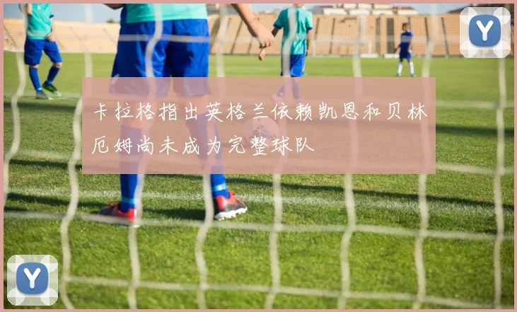 卡拉格指出英格兰依赖凯恩和贝林厄姆尚未成为完整球队