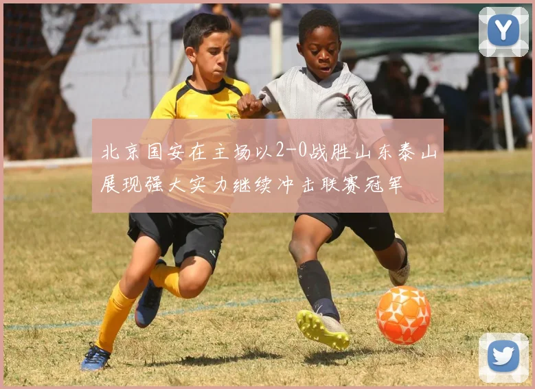 北京国安在主场以2-0战胜山东泰山展现强大实力继续冲击联赛冠军