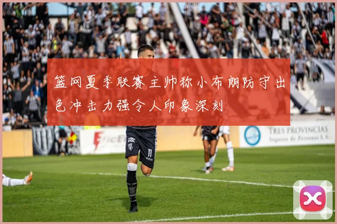 篮网夏季联赛主帅称小布朗防守出色冲击力强令人印象深刻