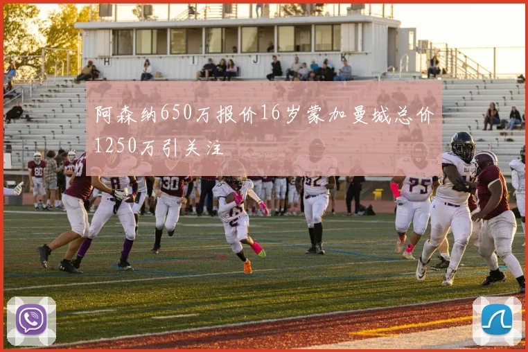 阿森纳650万报价16岁蒙加曼城总价1250万引关注