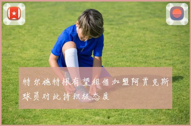特尔施特根有望租借加盟阿贾克斯球员对此持积极态度