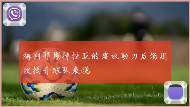 梅利耶期待拉亚的建议助力后场进攻提升球队表现
