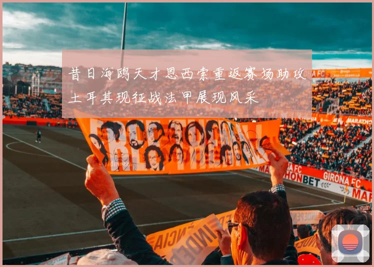 昔日海鸥天才恩西索重返赛场助攻土耳其现征战法甲展现风采